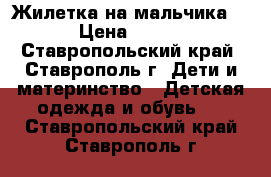 Жилетка на мальчика. › Цена ­ 300 - Ставропольский край, Ставрополь г. Дети и материнство » Детская одежда и обувь   . Ставропольский край,Ставрополь г.